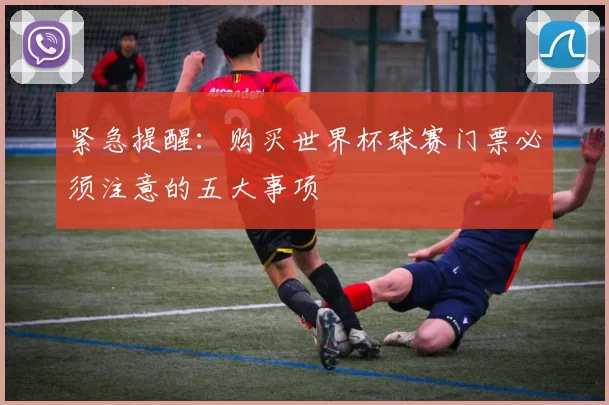 紧急提醒:购买世界杯球赛门票必须注意的五大事项