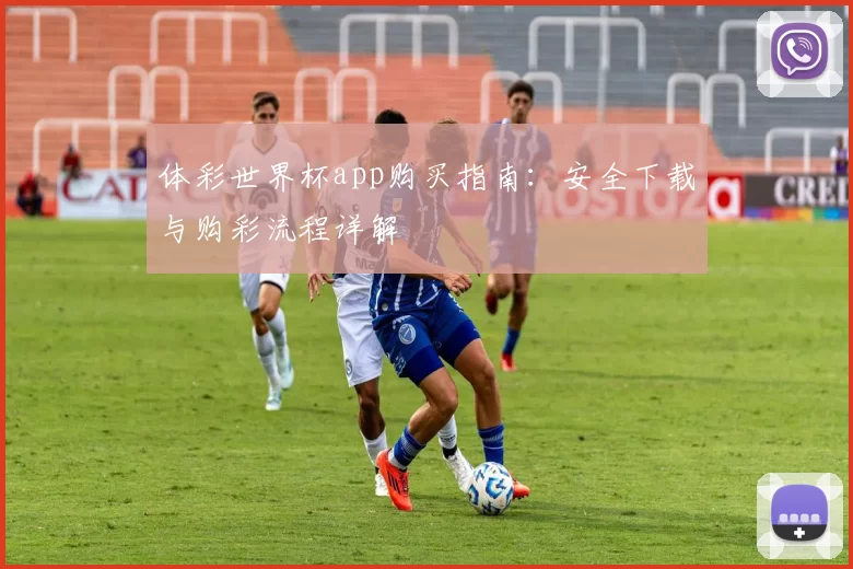 体彩世界杯app购买指南：安全下载与购彩流程详解