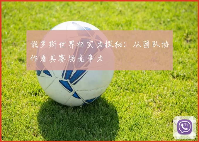 俄罗斯世界杯实力探秘:从团队协作看其赛场竞争力
