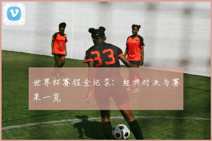 世界杯赛程全记录:经典对决与赛果一览