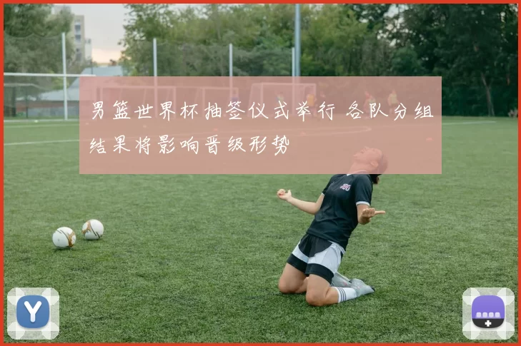 男篮世界杯抽签仪式举行 各队分组结果将影响晋级形势