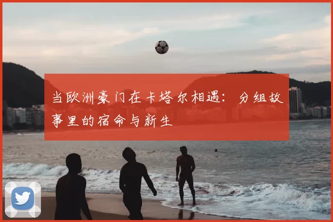 当欧洲豪门在卡塔尔相遇：分组故事里的宿命与新生