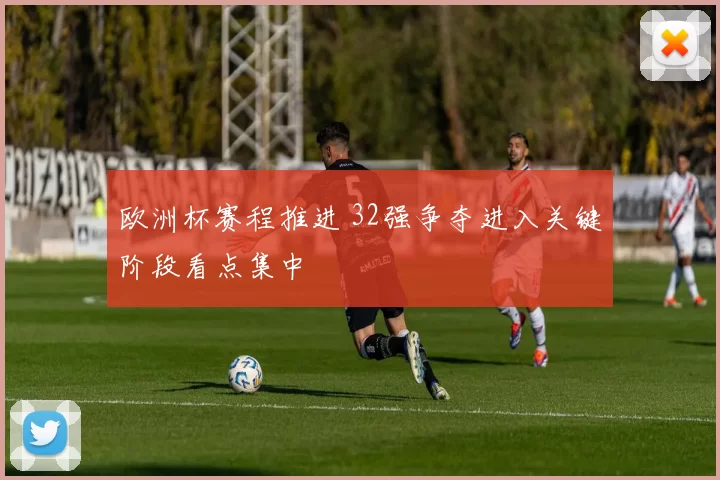 欧洲杯赛程推进 32强争夺进入关键阶段看点集中