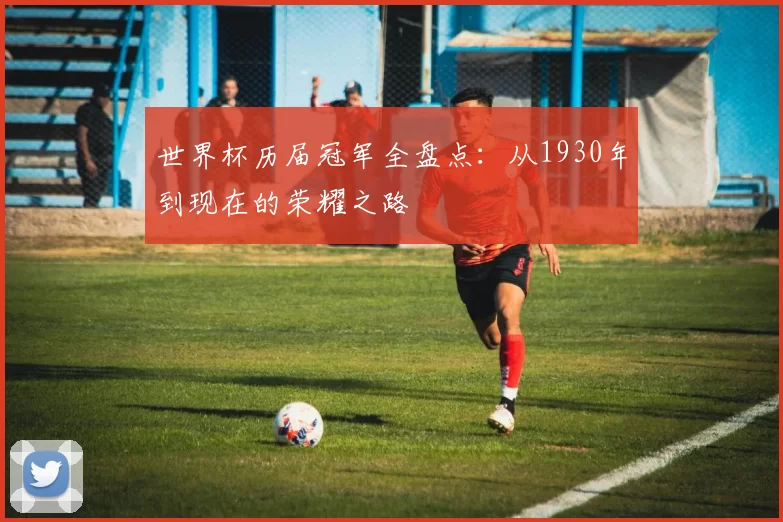 世界杯历届冠军全盘点:从1930年到现在的荣耀之路