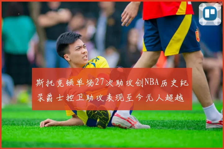 斯托克顿单场27次助攻创NBA历史纪录爵士控卫助攻表现至今无人超越