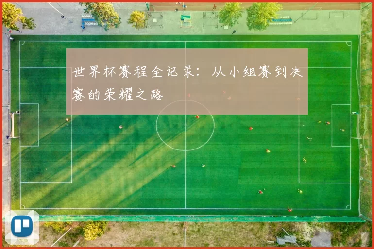 世界杯赛程全记录：从小组赛到决赛的荣耀之路