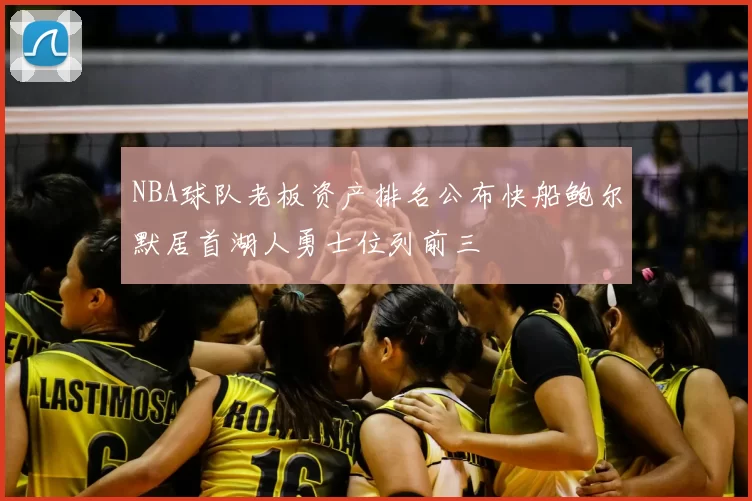 NBA球队老板资产排名公布快船鲍尔默居首湖人勇士位列前三