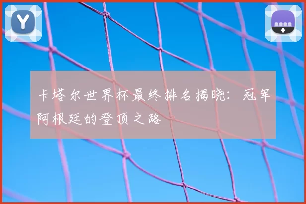 卡塔尔世界杯最终排名揭晓:冠军阿根廷的登顶之路