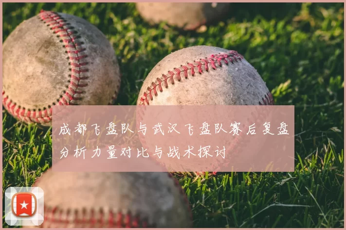 成都飞盘队与武汉飞盘队赛后复盘分析力量对比与战术探讨