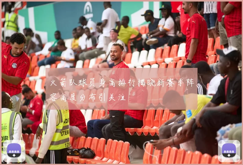 火箭队球员身高排行揭晓新赛季阵容高度分布引关注