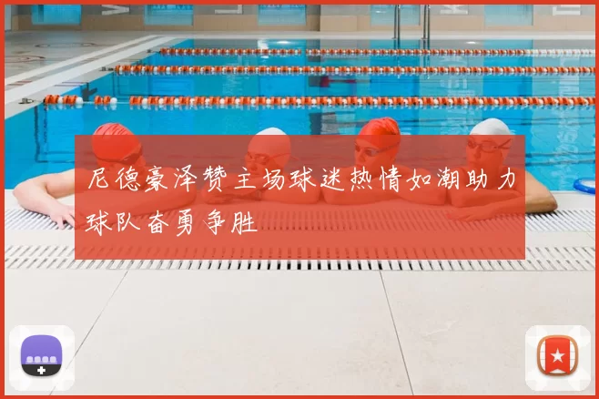 尼德豪泽赞主场球迷热情如潮助力球队奋勇争胜