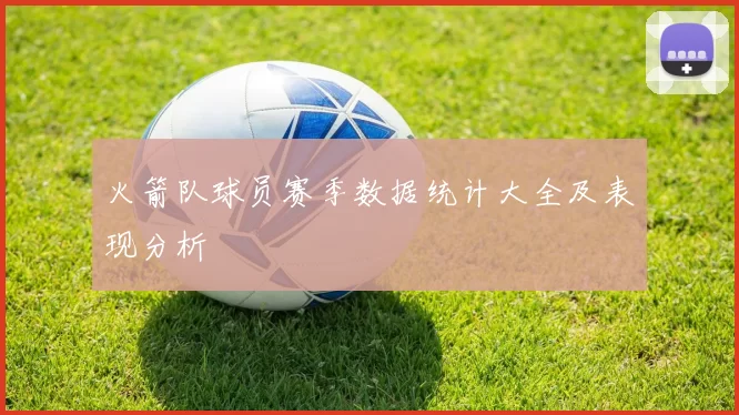 火箭队球员赛季数据统计大全及表现分析