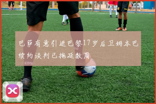 巴萨有意引进巴黎17岁后卫姆本巴续约谈判已拖延数周