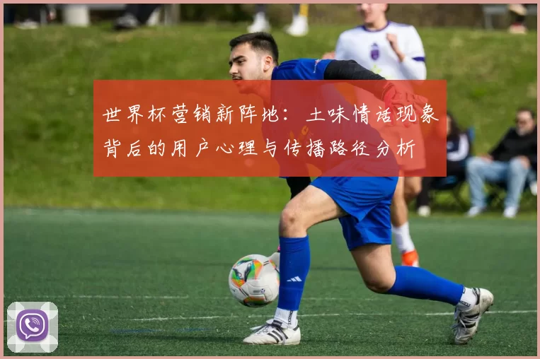 世界杯营销新阵地:土味情话现象背后的用户心理与传播路径分析