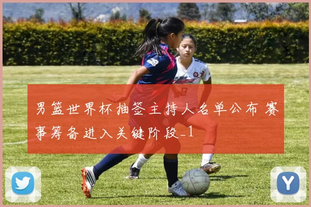 男篮世界杯抽签主持人名单公布 赛事筹备进入关键阶段_1
