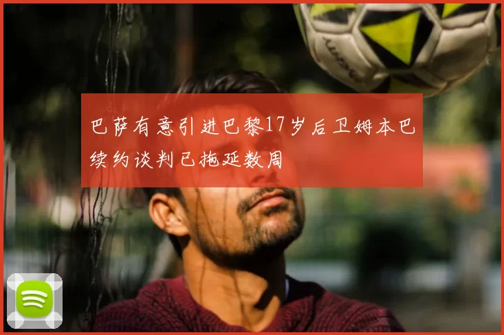 巴萨有意引进巴黎17岁后卫姆本巴续约谈判已拖延数周