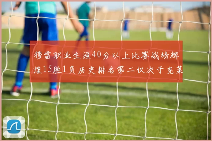 穆雷职业生涯40分以上比赛战绩辉煌15胜1负历史排名第二仅次于克莱的完美19胜0负