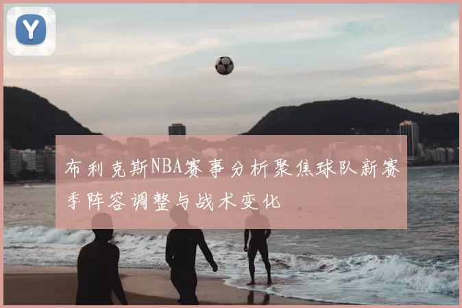 布利克斯NBA赛事分析聚焦球队新赛季阵容调整与战术变化