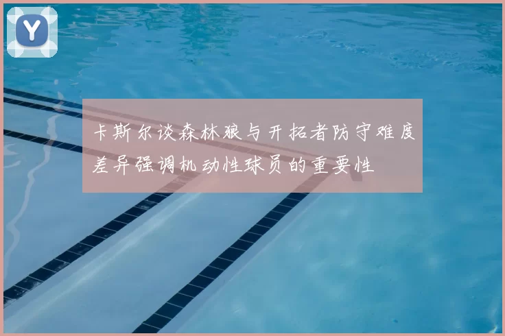 卡斯尔谈森林狼与开拓者防守难度差异强调机动性球员的重要性
